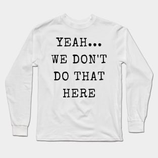 Yeah...We Don't Do That Here Long Sleeve T-Shirt